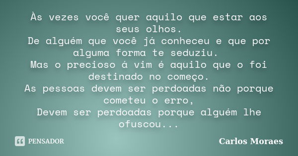 Às vezes você quer aquilo que estar aos seus olhos. De alguém que você já conheceu e que por alguma forma te seduziu. Mas o precioso á vim é aquilo que o foi de... Frase de Carlos Moraes.