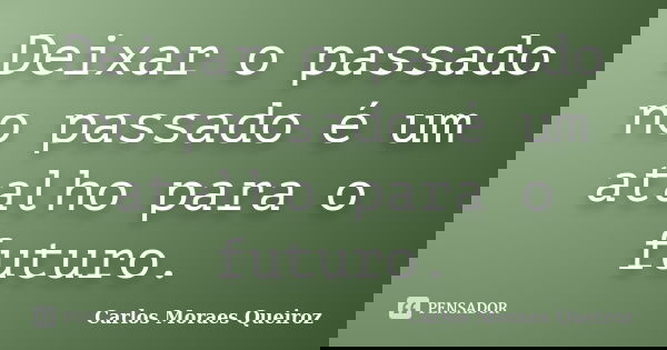 Deixar o passado no passado é um atalho para o futuro.... Frase de Carlos Moraes Queiroz.
