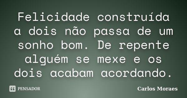 Felicidade construída a dois não passa de um sonho bom. De repente alguém se mexe e os dois acabam acordando.... Frase de Carlos Moraes.