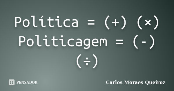 Política = (+) (×) Politicagem = (-) (÷)... Frase de Carlos Moraes Queiroz.