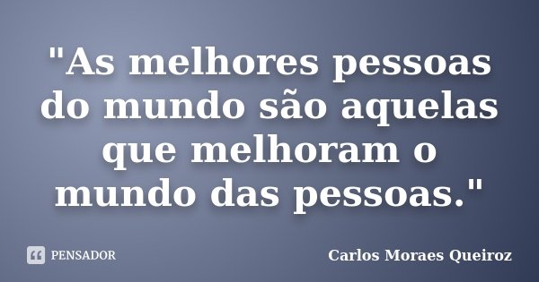 "As melhores pessoas do mundo são aquelas que melhoram o mundo das pessoas."... Frase de Carlos Moraes Queiroz.