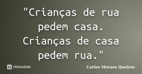 "Crianças de rua pedem casa. Crianças de casa pedem rua."... Frase de Carlos Moraes Queiroz.
