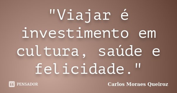 "Viajar é investimento em cultura, saúde e felicidade."... Frase de Carlos Moraes Queiroz.