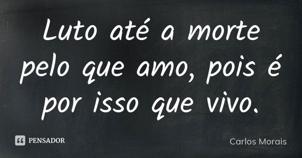 Luto até a morte pelo que amo, pois é por isso que vivo.... Frase de Carlos Morais.