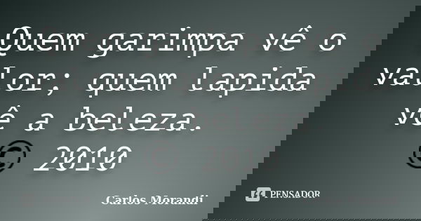 Quem garimpa vê o valor; quem lapida vê a beleza. © 2010... Frase de Carlos Morandi.