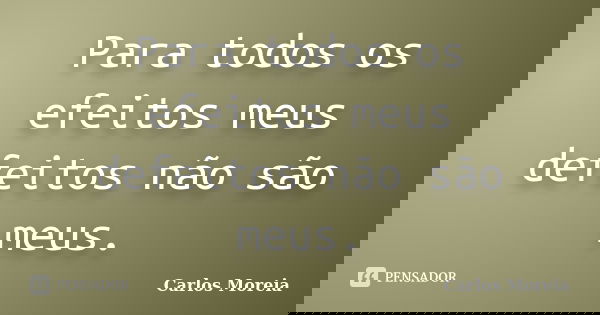 Para todos os efeitos meus defeitos não são meus.... Frase de Carlos Moreia.