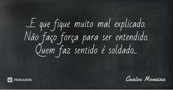 ...E que fique muito mal explicado.
Não faço força para ser entendido.
Quem faz sentido é soldado...... Frase de Carlos Moreira.