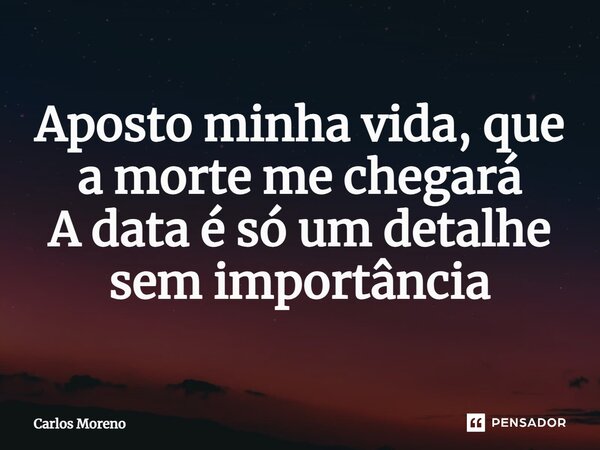 ⁠Aposto minha vida, que a morte me chegará A data é só um detalhe sem importância... Frase de Carlos Moreno.
