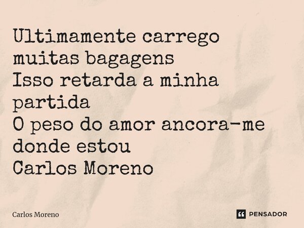 ⁠Ultimamente carrego muitas bagagens Isso retarda a minha partida O peso do amor ancora-me donde estou Carlos Moreno... Frase de Carlos Moreno.