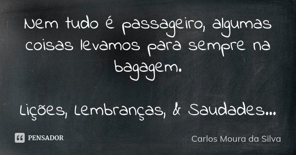 Nem tudo é passageiro, algumas coisas levamos para sempre na bagagem. Lições, Lembranças, & Saudades...... Frase de Carlos Moura da Silva.