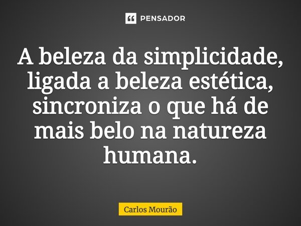 A beleza da simplicidade, ligada a beleza estética, sincroniza o que há de mais belo na natureza humana.... Frase de Carlos Mourão.