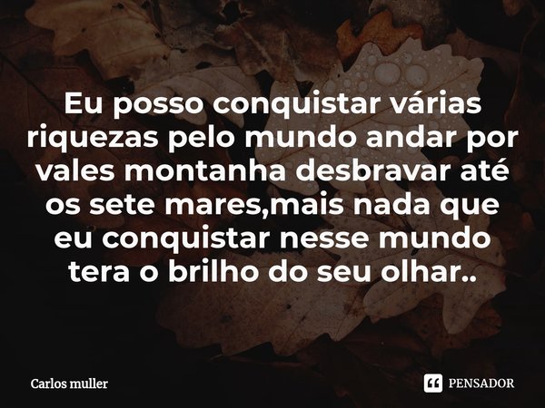 ⁠Eu posso conquistar várias riquezas pelo mundo andar por vales montanha desbravar até os sete mares,mais nada que eu conquistar nesse mundo tera o brilho do se... Frase de Carlos muller.