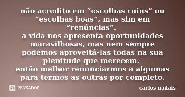 não acredito em “escolhas ruins” ou “escolhas boas”, mas sim em “renúncias”. a vida nos apresenta oportunidades maravilhosas, mas nem sempre podemos aproveitá-l... Frase de carlos nadais.