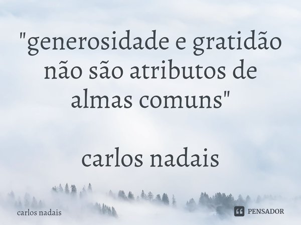 "⁠generosidade e gratidão não são atributos de almas comuns" carlos nadais... Frase de carlos nadais.