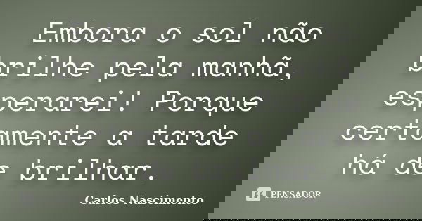 Embora o sol não brilhe pela manhã, esperarei! Porque certamente a tarde há de brilhar.... Frase de Carlos Nascimento.