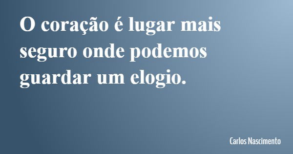O coração é lugar mais seguro onde podemos guardar um elogio.... Frase de Carlos Nascimento.