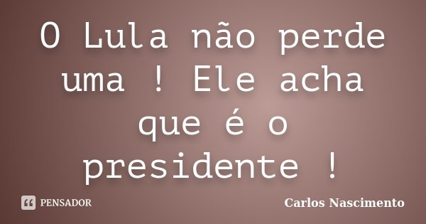 O Lula não perde uma ! Ele acha que é o presidente !... Frase de Carlos Nascimento.
