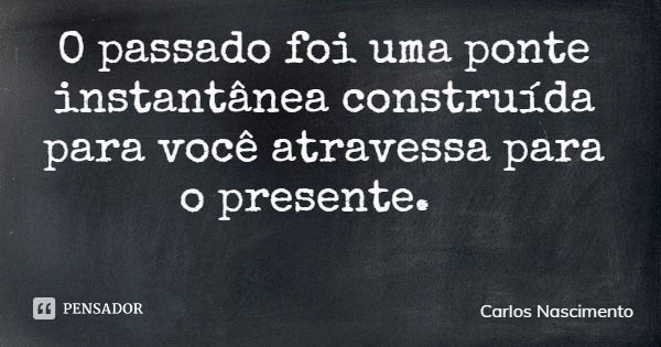 O passado foi uma ponte instantânea construída para você atravessa para o presente.... Frase de Carlos Nascimento.