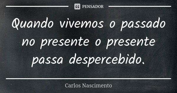 Quando vivemos o passado no presente o presente passa despercebido.... Frase de Carlos Nascimento.