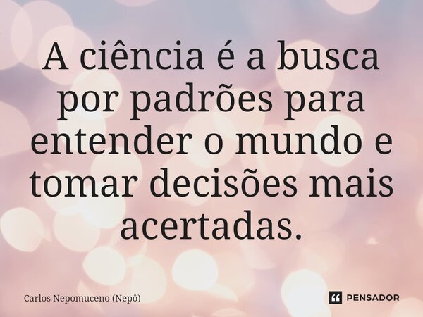 ⁠A ciência é a busca por padrões para entender o mundo e tomar decisões mais acertadas.... Frase de Carlos Nepomuceno (Nepô).