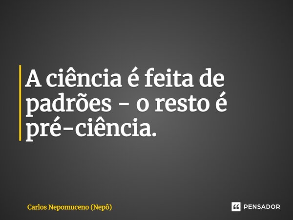 ⁠A ciência é feita de padrões - o resto é pré-ciência.... Frase de Carlos Nepomuceno (Nepô).