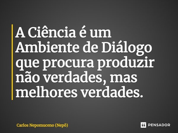 ⁠A Ciência é um Ambiente de Diálogo que procura produzir não verdades, mas melhores verdades.... Frase de Carlos Nepomuceno (Nepô).