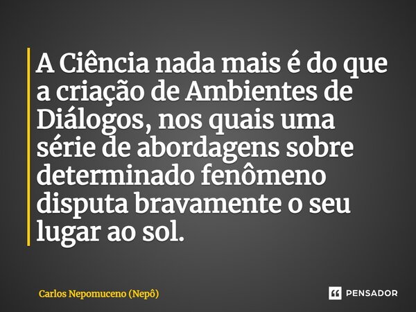 ⁠A Ciência nada mais é do que a criação de Ambientes de Diálogos, nos quais uma série de abordagens sobre determinado fenômeno disputa bravamente o seu lugar ao... Frase de Carlos Nepomuceno (Nepô).