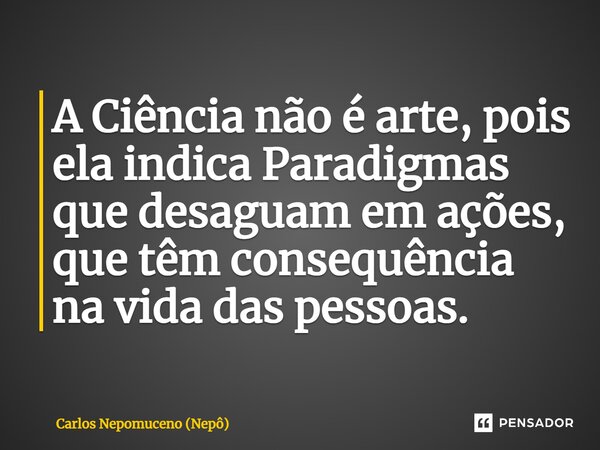 ⁠A Ciência não é arte, pois ela indica Paradigmas que desaguam em ações, que têm consequência na vida das pessoas.... Frase de Carlos Nepomuceno (Nepô).