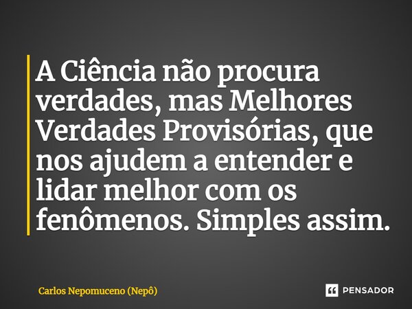 ⁠A Ciência não procura verdades, mas Melhores Verdades Provisórias, que nos ajudem a entender e lidar melhor com os fenômenos. Simples assim.... Frase de Carlos Nepomuceno (Nepô).