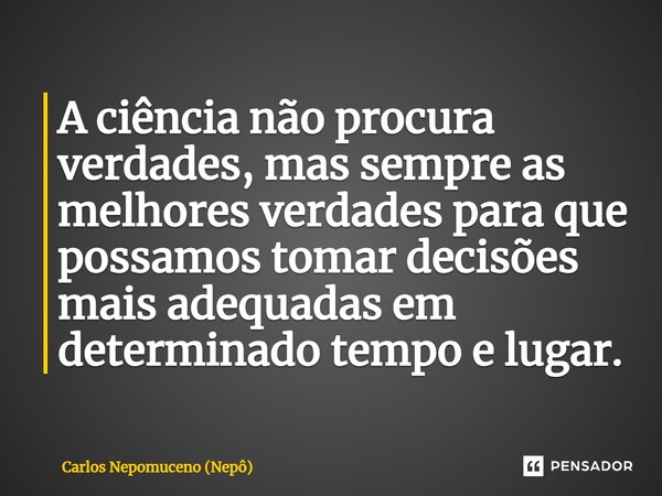 ⁠A ciência não procura verdades, mas sempre as melhores verdades para que possamos tomar decisões mais adequadas em determinado tempo e lugar.... Frase de Carlos Nepomuceno (Nepô).