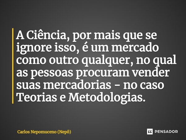 ⁠A Ciência, por mais que se ignore isso, é um mercado como outro qualquer, no qual as pessoas procuram vender suas mercadorias - no caso Teorias e Metodologias.... Frase de Carlos Nepomuceno (Nepô).