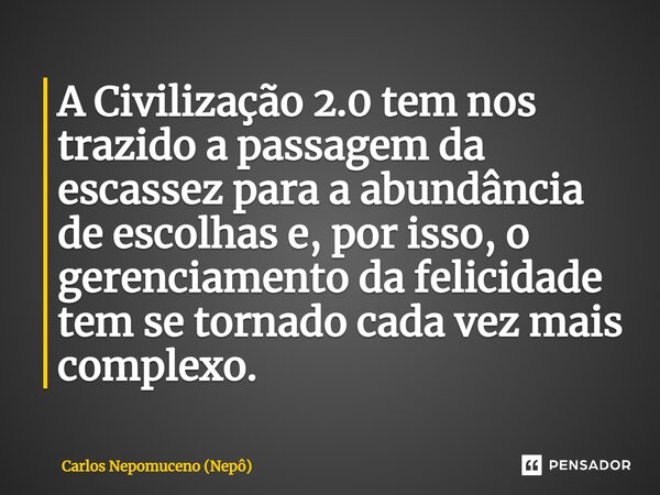 ⁠A Civilização 2.0 tem nos trazido a passagem da escassez para a abundância de escolhas e, por isso, o gerenciamento da felicidade tem se tornado cada vez mais ... Frase de Carlos Nepomuceno (Nepô).