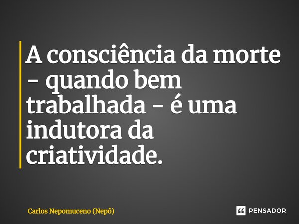 ⁠A consciência da morte - quando bem trabalhada - é uma indutora da criatividade.... Frase de Carlos Nepomuceno (Nepô).