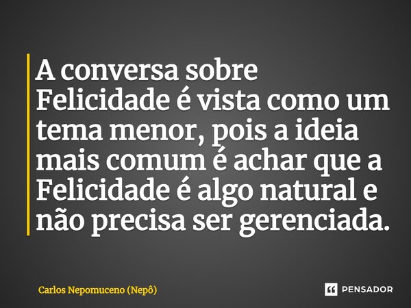 ⁠A conversa sobre Felicidade é vista como um tema menor, pois a ideia mais comum é achar que a Felicidade é algo natural e não precisa ser gerenciada.... Frase de Carlos Nepomuceno (Nepô).