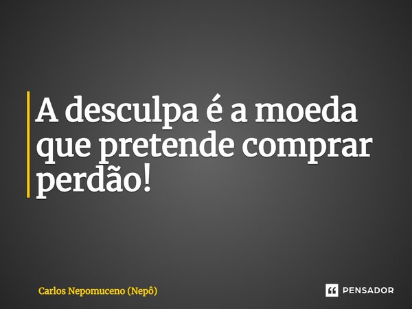 ⁠A desculpa é a moeda que pretende comprar perdão!... Frase de Carlos Nepomuceno (Nepô).