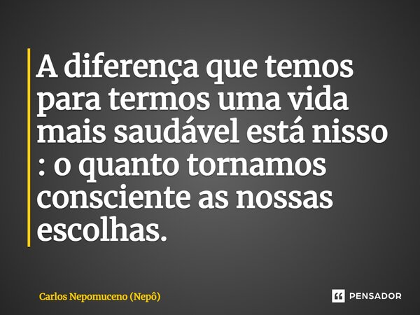 ⁠A diferença que temos para termos uma vida mais saudável está nisso : o quanto tornamos consciente as nossas escolhas.... Frase de Carlos Nepomuceno (Nepô).
