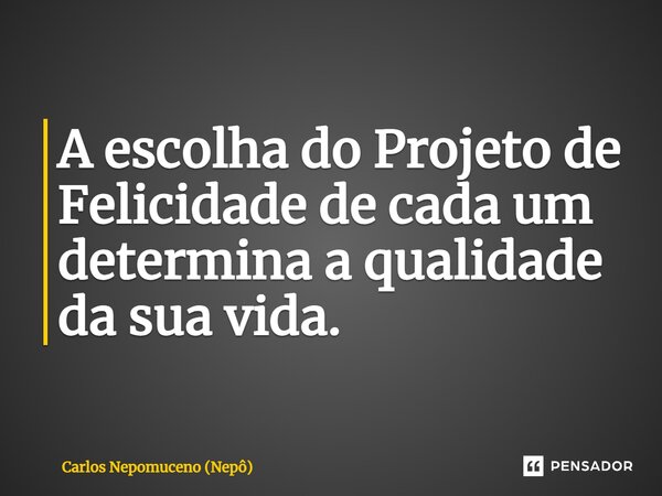 ⁠A escolha do Projeto de Felicidade de cada um determina a qualidade da sua vida.... Frase de Carlos Nepomuceno (Nepô).