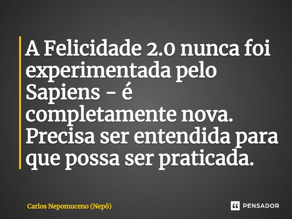 ⁠A Felicidade 2.0 nunca foi experimentada pelo Sapiens - é completamente nova. Precisa ser entendida para que possa ser praticada.... Frase de Carlos Nepomuceno (Nepô).