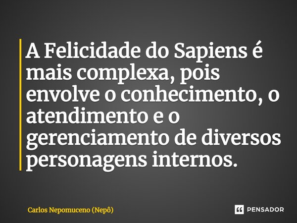 ⁠A Felicidade do Sapiens é mais complexa, pois envolve o conhecimento, o atendimento e o gerenciamento de diversos personagens internos.... Frase de Carlos Nepomuceno (Nepô).