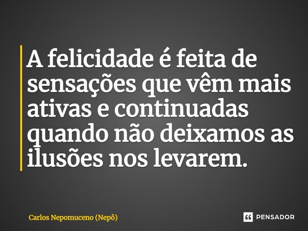 ⁠A felicidade é feita de sensações que vêm mais ativas e continuadas quando não deixamos as ilusões nos levarem.... Frase de Carlos Nepomuceno (Nepô).