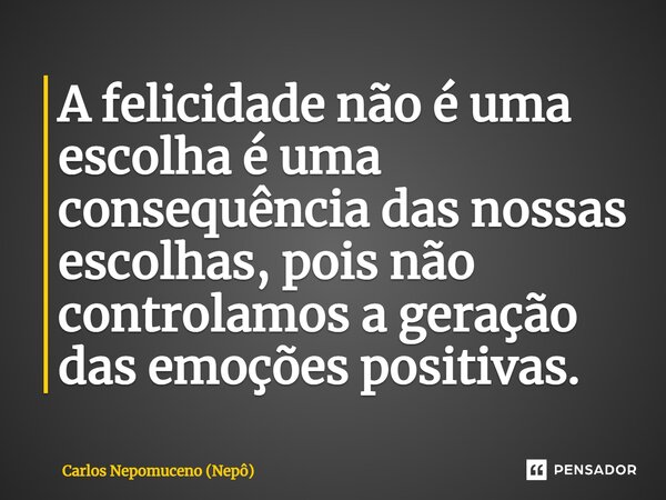⁠A felicidade não é uma escolha é uma consequência das nossas escolhas, pois não controlamos a geração das emoções positivas.... Frase de Carlos Nepomuceno (Nepô).