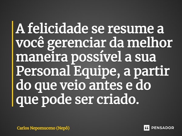 ⁠A felicidade se resume a você gerenciar da melhor maneira possível a sua Personal Equipe, a partir do que veio antes e do que pode ser criado.... Frase de Carlos Nepomuceno (Nepô).