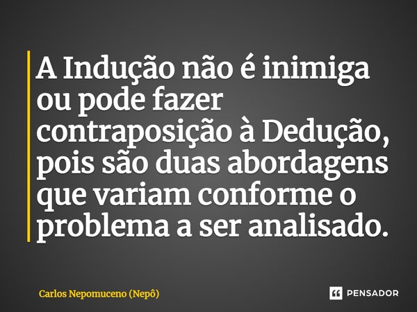 ⁠A Indução não é inimiga ou pode fazer contraposição à Dedução, pois são duas abordagens que variam conforme o problema a ser analisado.... Frase de Carlos Nepomuceno (Nepô).