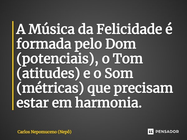 ⁠A Música da Felicidade é formada pelo Dom (potenciais), o Tom (atitudes) e o Som (métricas) que precisam estar em harmonia.... Frase de Carlos Nepomuceno (Nepô).