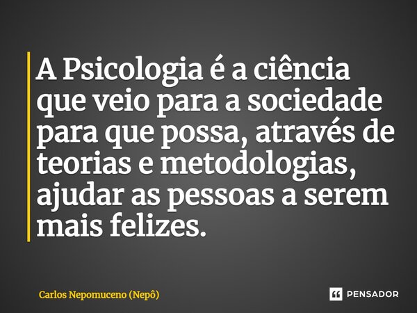 ⁠A Psicologia é a ciência que veio para a sociedade para que possa, através de teorias e metodologias, ajudar as pessoas a serem mais felizes.... Frase de Carlos Nepomuceno (Nepô).