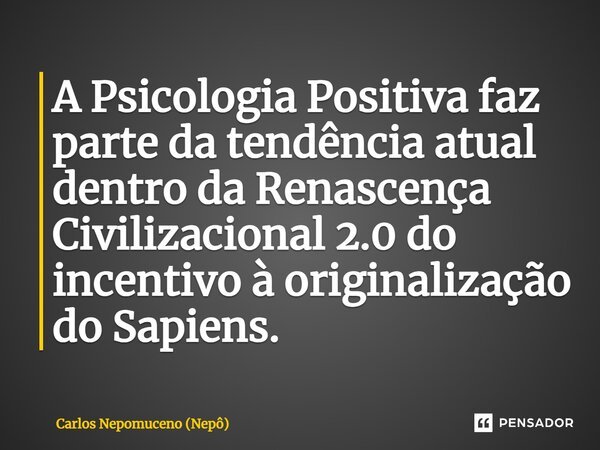 ⁠A Psicologia Positiva faz parte da tendência atual dentro da Renascença Civilizacional 2.0 do incentivo à originalização do Sapiens.... Frase de Carlos Nepomuceno (Nepô).