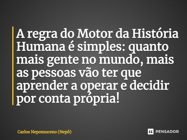 ⁠A regra do Motor da História Humana é simples: quanto mais gente no mundo, mais as pessoas vão ter que aprender a operar e decidir por conta própria!... Frase de Carlos Nepomuceno (Nepô).