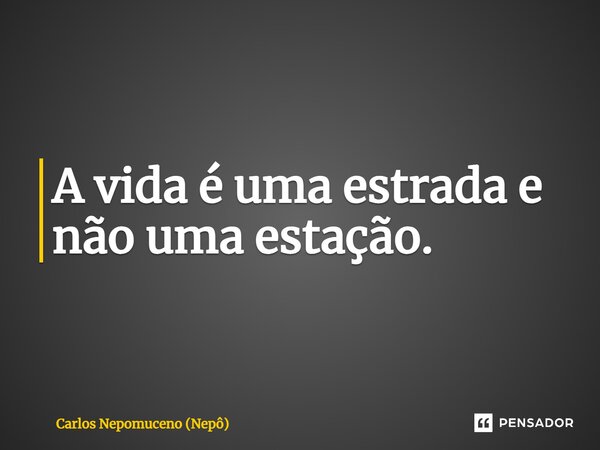 ⁠A vida é uma estrada e não uma estação.... Frase de Carlos Nepomuceno (Nepô).