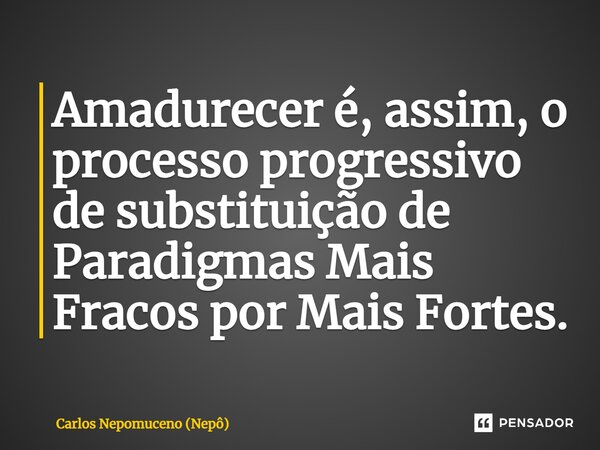 ⁠Amadurecer é, assim, o processo progressivo de substituição de Paradigmas Mais Fracos por Mais Fortes.... Frase de Carlos Nepomuceno (Nepô).