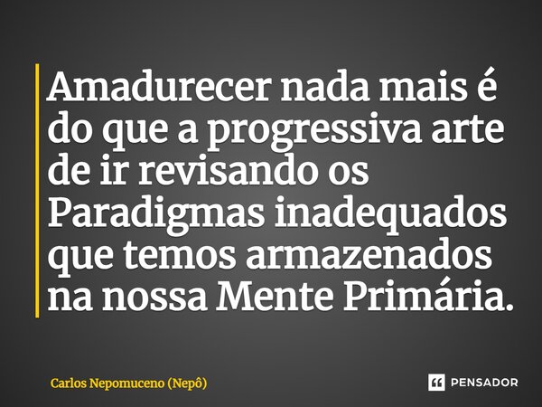 ⁠Amadurecer nada mais é do que a progressiva arte de ir revisando os Paradigmas inadequados que temos armazenados na nossa Mente Primária.... Frase de Carlos Nepomuceno (Nepô).